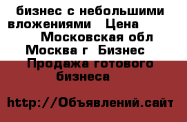 бизнес с небольшими вложениями › Цена ­ 230 000 - Московская обл., Москва г. Бизнес » Продажа готового бизнеса   